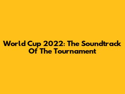 World Cup 2022: The Soundtrack Of The Tournament
