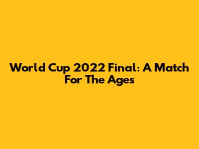 World Cup 2022 Final: A Match For The Ages