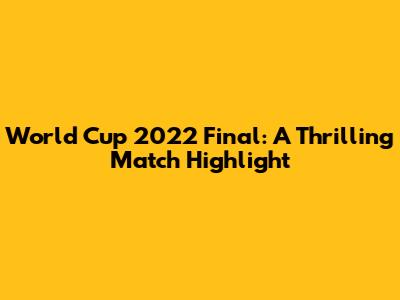 World Cup 2022 Final: A Thrilling Match Highlight