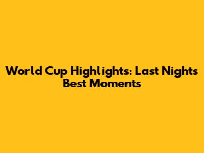 World Cup Highlights: Last Night's Best Moments