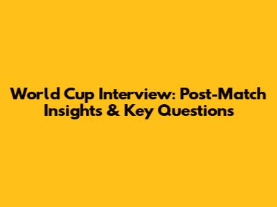 World Cup Interview: Post-Match Insights & Key Questions