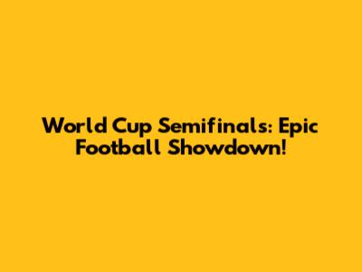 World Cup Semifinals: Epic Football Showdown!