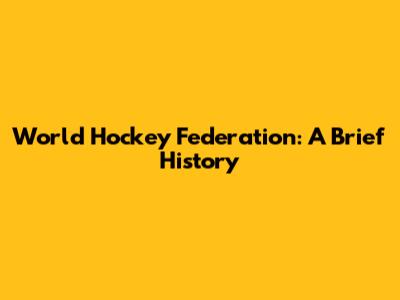 World Hockey Federation: A Brief History