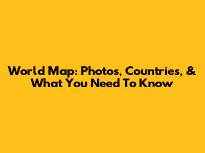 World Map: Photos, Countries, & What You Need To Know