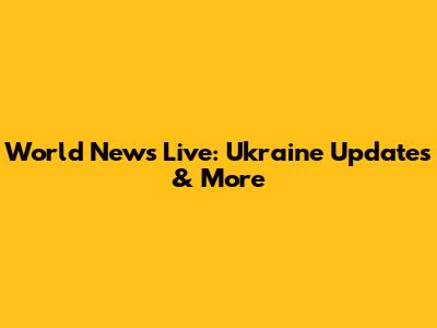 World News Live: Ukraine Updates & More