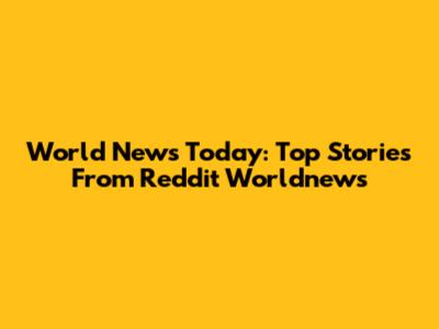 World News Today: Top Stories From Reddit Worldnews