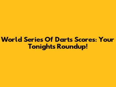 World Series Of Darts Scores: Your Tonight's Roundup!