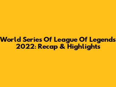 World Series Of League Of Legends 2022: Recap & Highlights