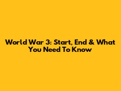World War 3: Start, End & What You Need To Know