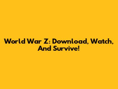 World War Z: Download, Watch, And Survive!