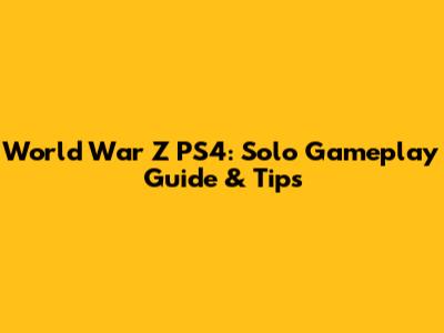 World War Z PS4: Solo Gameplay Guide & Tips
