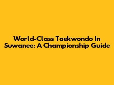 World-Class Taekwondo In Suwanee: A Championship Guide