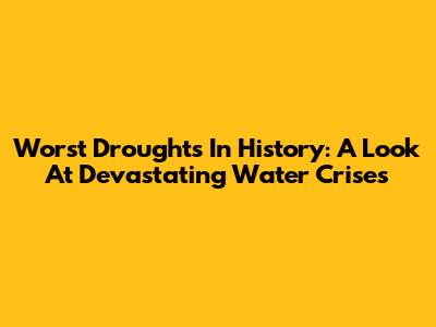 Worst Droughts In History: A Look At Devastating Water Crises
