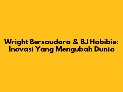 Wright Bersaudara & BJ Habibie: Inovasi Yang Mengubah Dunia