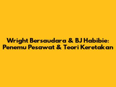 Wright Bersaudara & BJ Habibie: Penemu Pesawat & Teori Keretakan