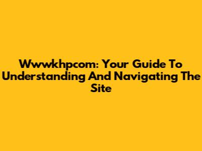 Wwwkhpcom: Your Guide To Understanding And Navigating The Site