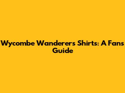 Wycombe Wanderers Shirts: A Fan's Guide