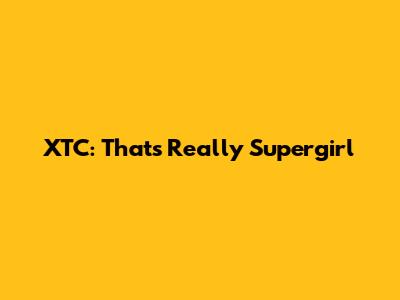 XTC: That's Really Supergirl