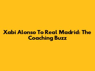 Xabi Alonso To Real Madrid: The Coaching Buzz