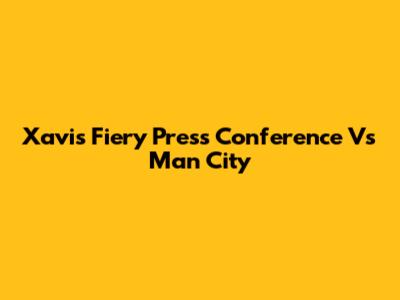 Xavi's Fiery Press Conference Vs Man City