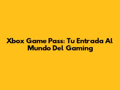 Xbox Game Pass: Tu Entrada Al Mundo Del Gaming