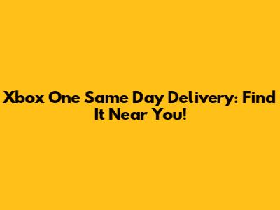 Xbox One Same Day Delivery: Find It Near You!