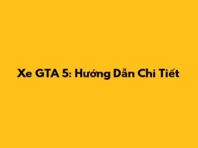 Xe GTA 5: Hướng Dẫn Chi Tiết