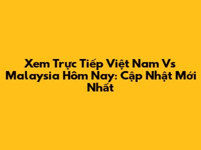 Xem Trực Tiếp Việt Nam Vs Malaysia Hôm Nay: Cập Nhật Mới Nhất