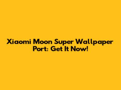 Xiaomi Moon Super Wallpaper Port: Get It Now!