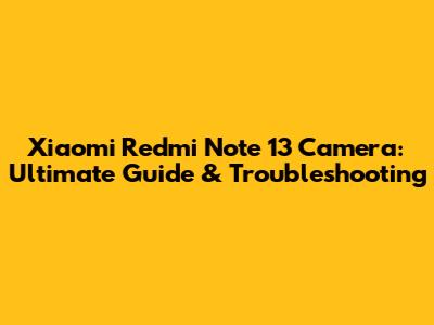 Xiaomi Redmi Note 13 Camera: Ultimate Guide & Troubleshooting