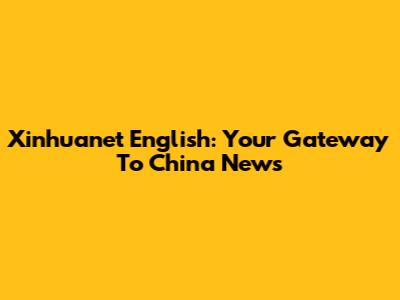 Xinhuanet English: Your Gateway To China News