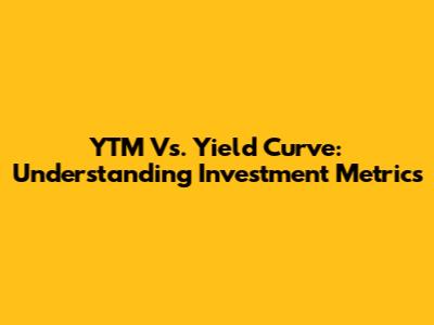 YTM Vs. Yield Curve: Understanding Investment Metrics