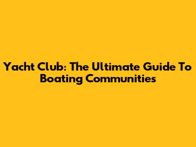 Yacht Club: The Ultimate Guide To Boating Communities