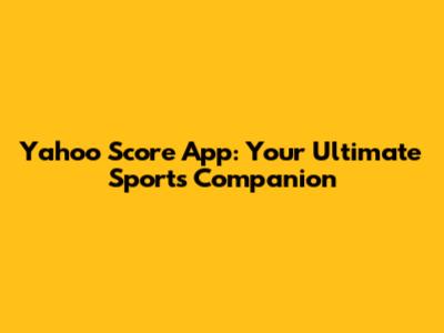Yahoo Score App: Your Ultimate Sports Companion