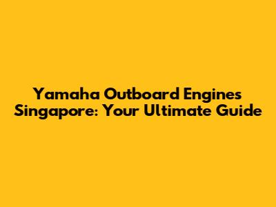 Yamaha Outboard Engines Singapore: Your Ultimate Guide