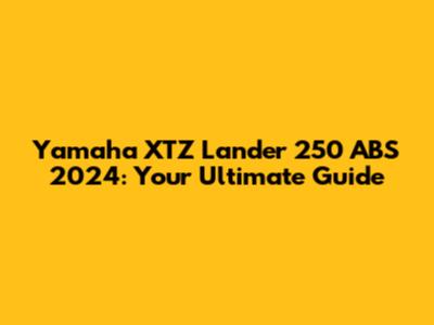 Yamaha XTZ Lander 250 ABS 2024: Your Ultimate Guide