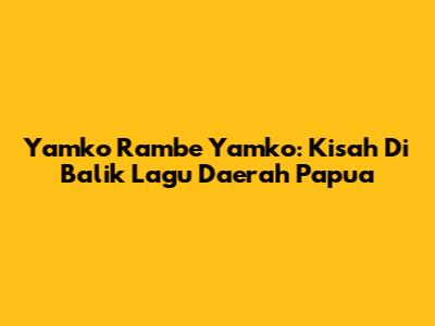 Yamko Rambe Yamko: Kisah Di Balik Lagu Daerah Papua