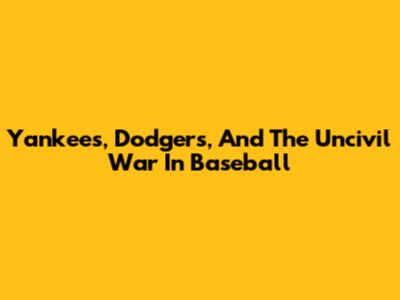 Yankees, Dodgers, And The Uncivil War In Baseball