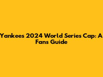 Yankees 2024 World Series Cap: A Fan's Guide