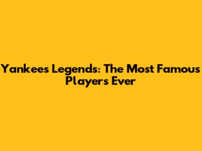 Yankees Legends: The Most Famous Players Ever