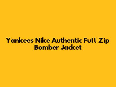 Yankees Nike Authentic Full Zip Bomber Jacket