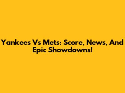 Yankees Vs Mets: Score, News, And Epic Showdowns!