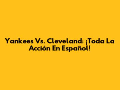 Yankees Vs. Cleveland: ¡Toda La Acción En Español!