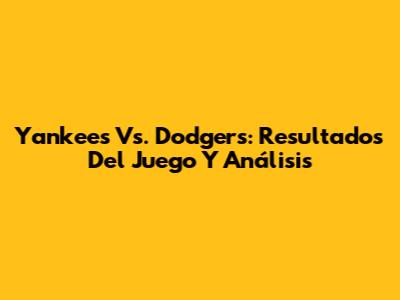Yankees Vs. Dodgers: Resultados Del Juego Y Análisis
