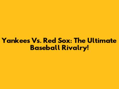 Yankees Vs. Red Sox: The Ultimate Baseball Rivalry!