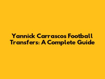 Yannick Carrasco's Football Transfers: A Complete Guide