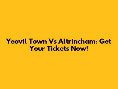 Yeovil Town Vs Altrincham: Get Your Tickets Now!