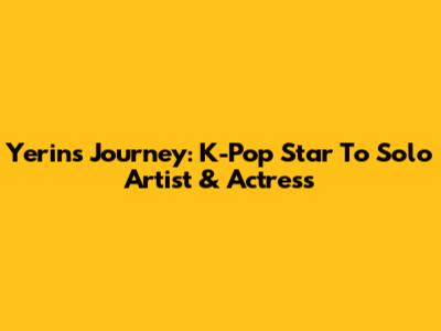 Yerin's Journey: K-Pop Star To Solo Artist & Actress