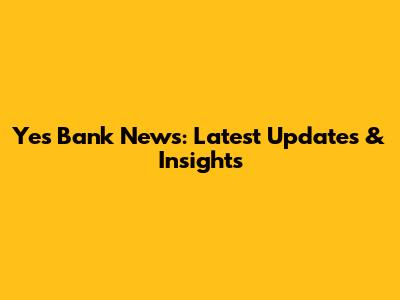 Yes Bank News: Latest Updates & Insights