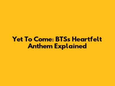 Yet To Come: BTS's Heartfelt Anthem Explained